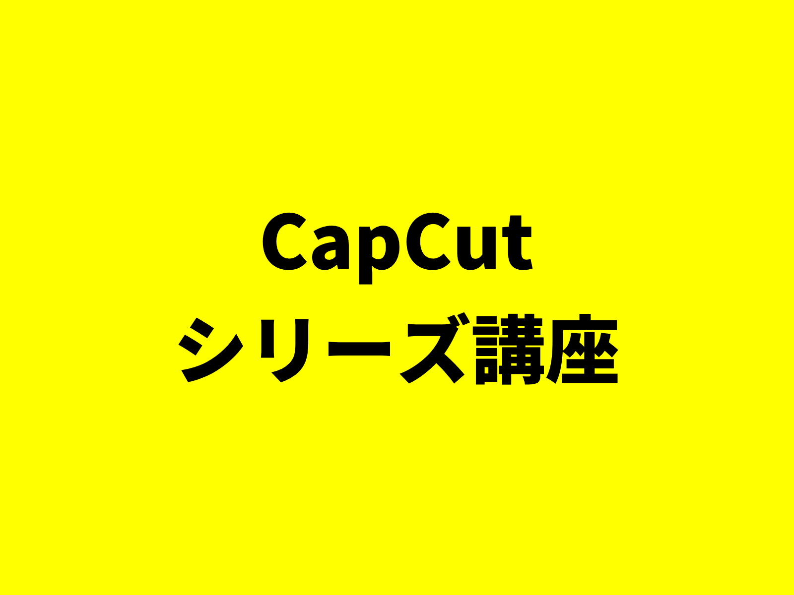 CapCut（キャップカット）シリーズ講座